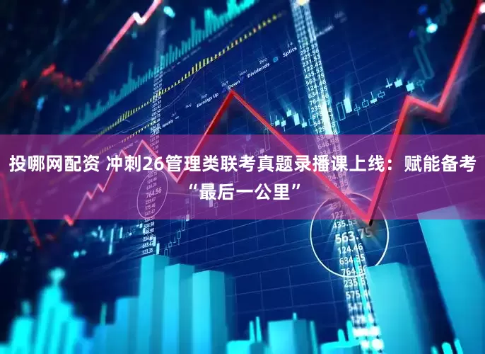 投哪网配资 冲刺26管理类联考真题录播课上线：赋能备考“最后一公里”