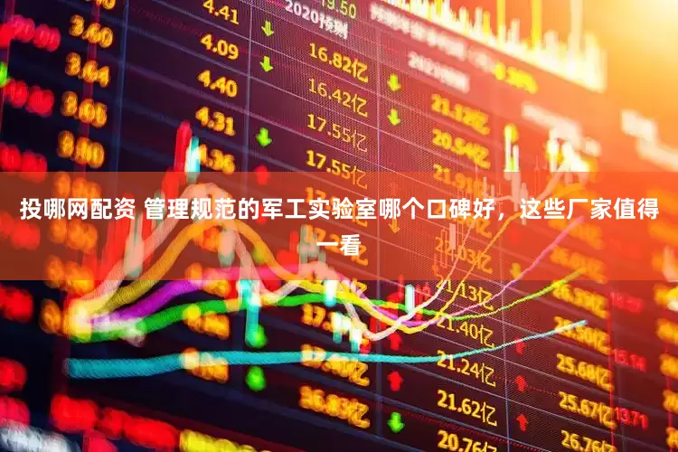 投哪网配资 管理规范的军工实验室哪个口碑好，这些厂家值得一看