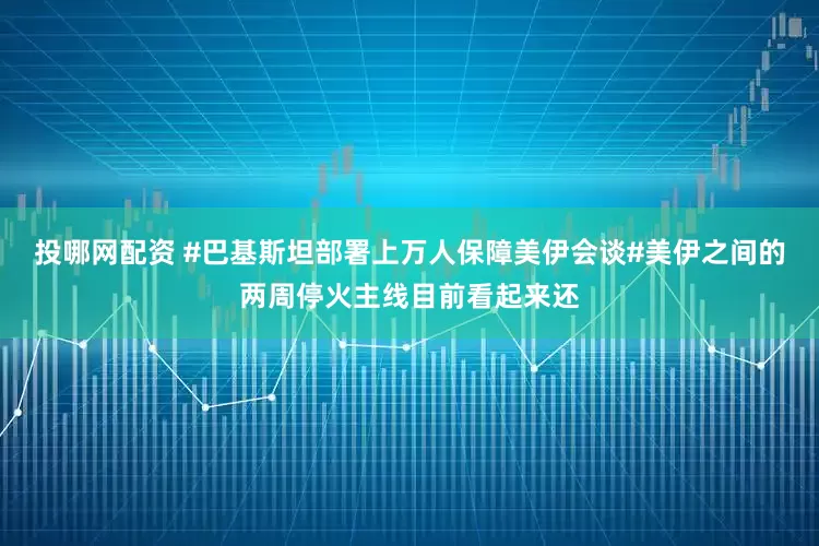 投哪网配资 #巴基斯坦部署上万人保障美伊会谈#美伊之间的两周停火主线目前看起来还